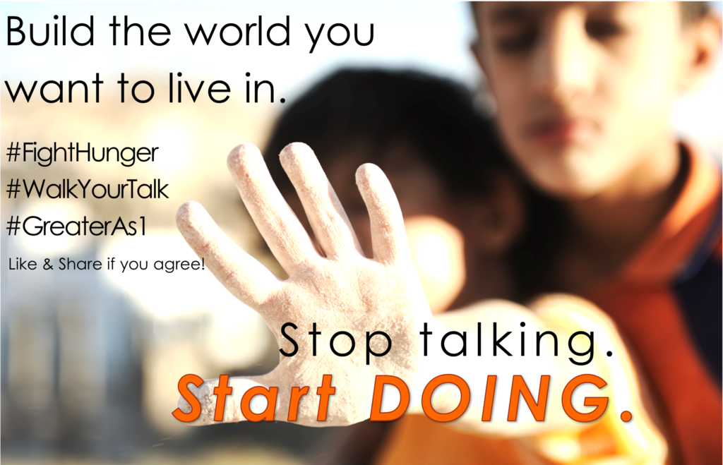 Stop Talking! Start Doing! Build the World you want to live in. Fight Hunger